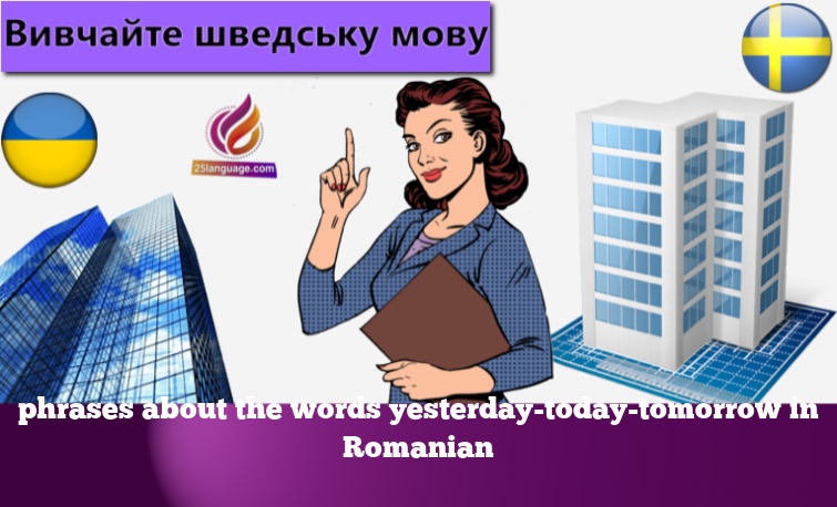 phrases about the words yesterday-today-tomorrow in Romanian