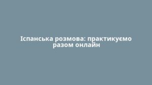 Іспанська розмова: практикуємо разом онлайн