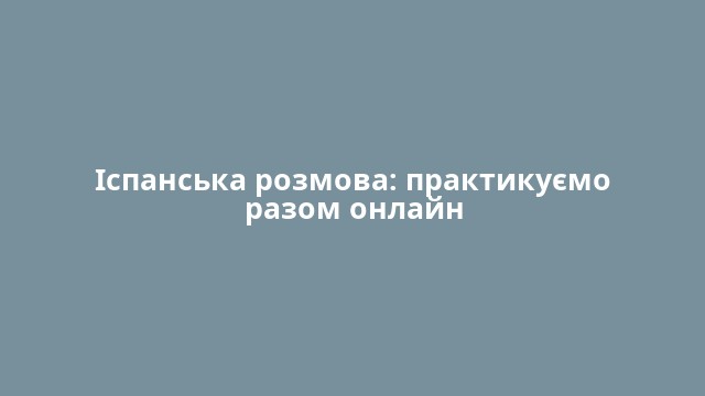 Іспанська розмова: практикуємо разом онлайн