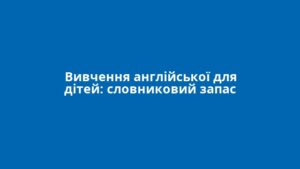 Вивчення англійської для дітей: словниковий запас