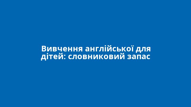 Вивчення англійської для дітей: словниковий запас