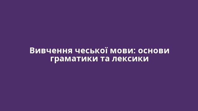 Вивчення чеської мови: основи граматики та лексики