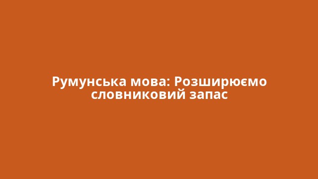 Румунська мова: Розширюємо словниковий запас