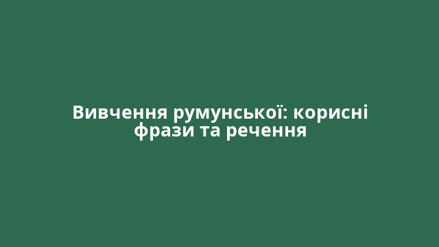 Вивчення румунської: корисні фрази та речення