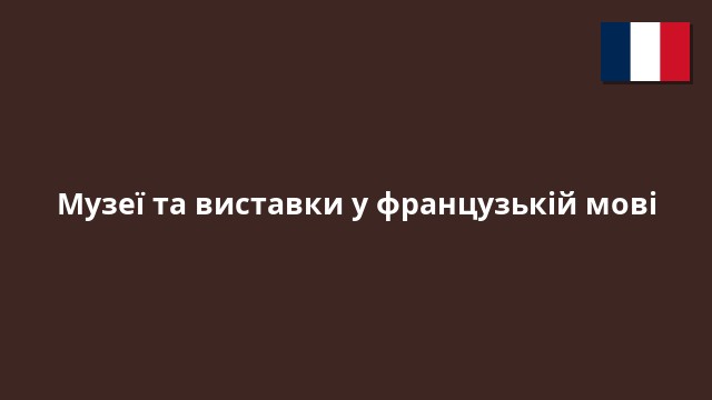 Музеї та виставки у французькій мові