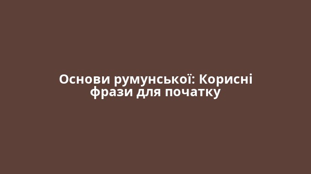 Основи румунської: Корисні фрази для початку