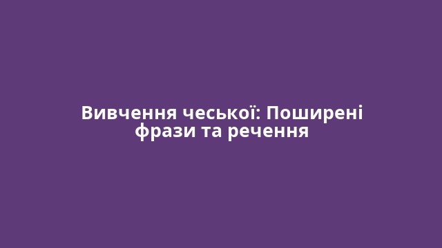 Вивчення чеської: Поширені фрази та речення